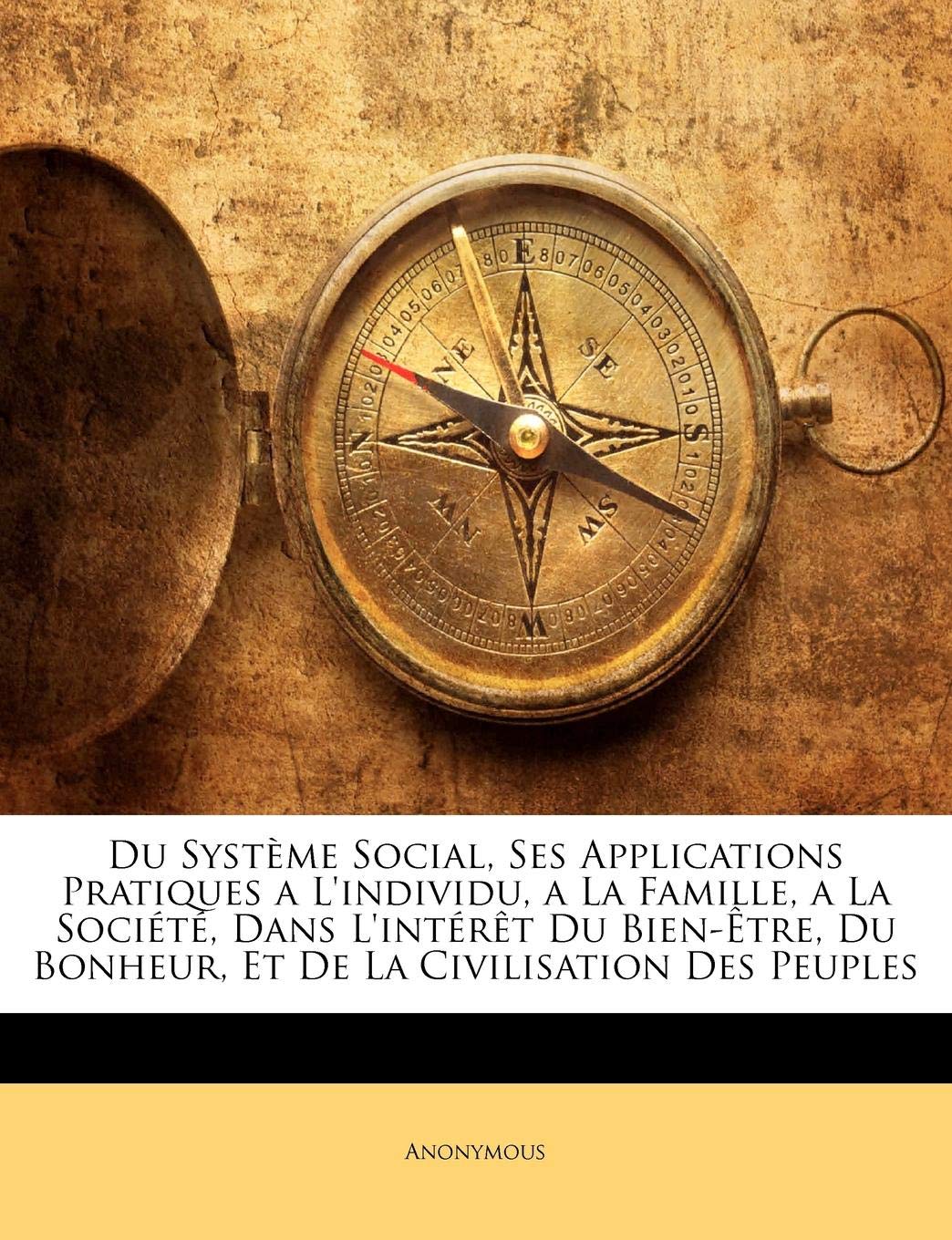 Du Systeme Social, Ses Applications Pratiques A L'Individu, a la Famille, a la Societe, Dans L'Interet Du Bien-Etre, Du Bonheur, Et de La Civilisation Des Peuples book