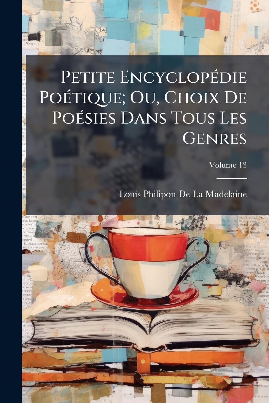 Petite Encyclopédie Poétique; Ou, Choix de Poésies Dans Tous Les Genres, Volume 13 book