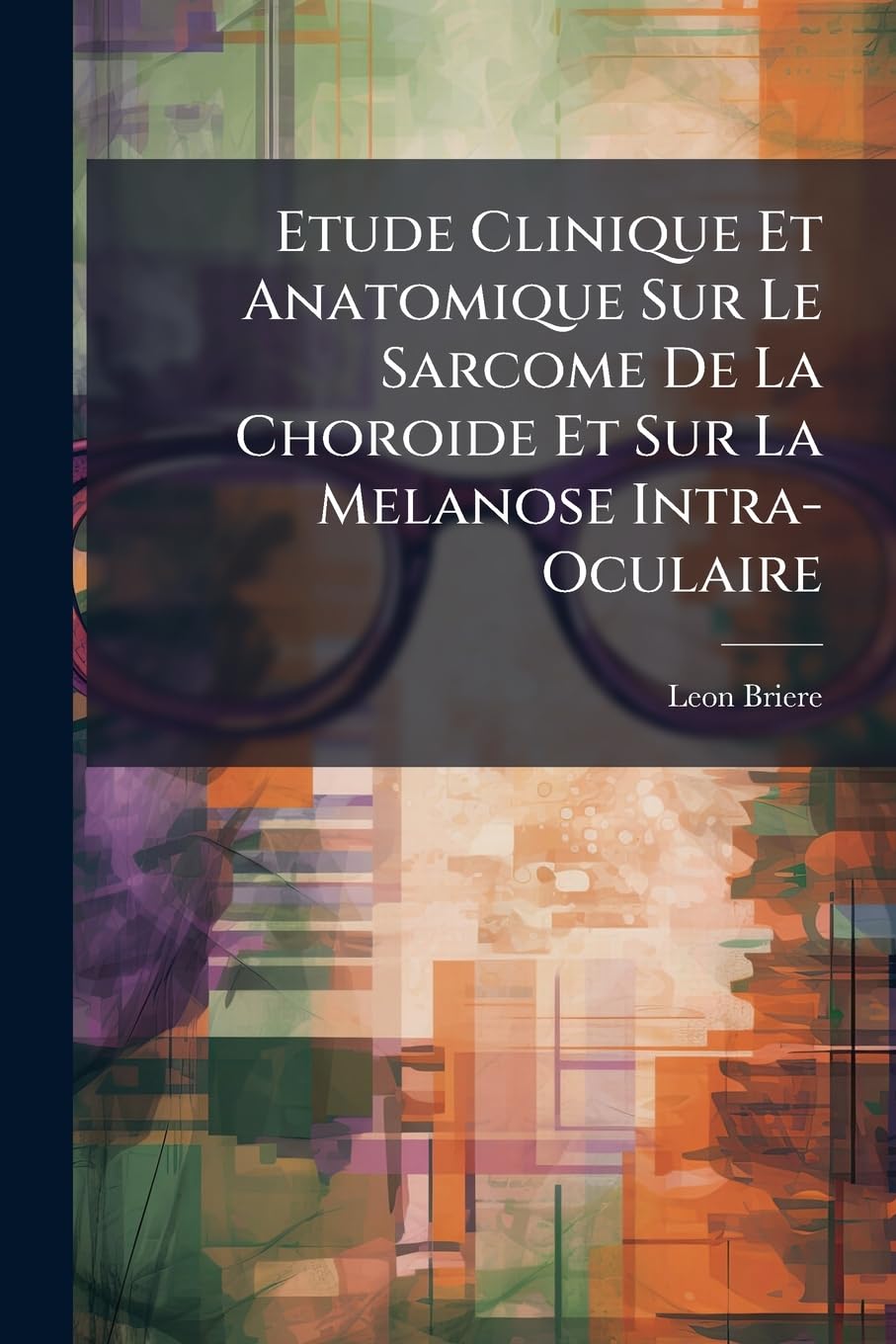 Etude Clinique Et Anatomique Sur Le Sarcome De La Choroide Et Sur La Melanose Intra-Oculaire book