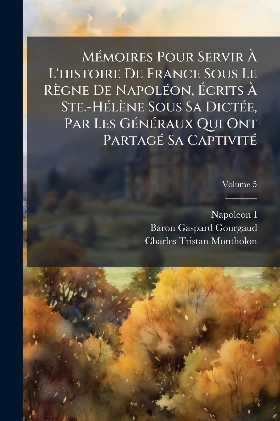 Memoires Pour Servir L'Histoire de France Sous Le Rgne de Napolon, Crits Ste.-Hlne Sous Sa Dicte, Par Les Gnraux Qui Ont Partag Sa Captivit, Volume 5 book