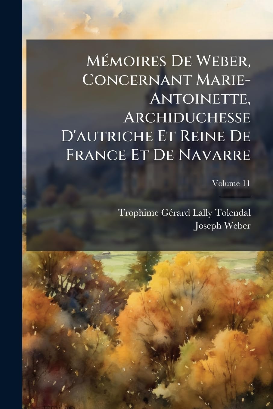 Mémoires De Weber, Concernant Marie-Antoinette, Archiduchesse D'autriche Et Reine De France Et De Navarre, Volume 11 book