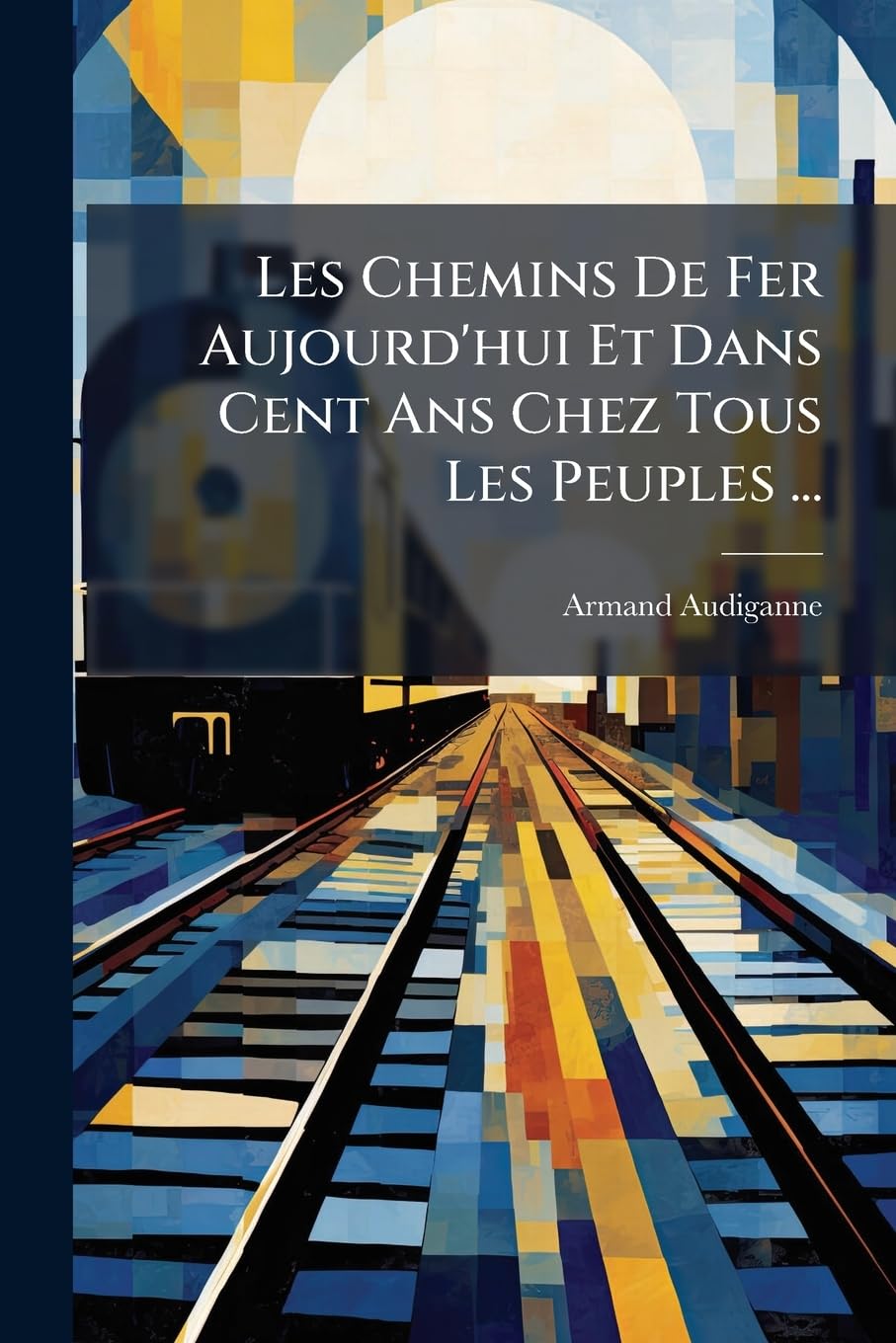 Les Chemins De Fer Aujourd'hui Et Dans Cent Ans Chez Tous Les Peuples ... book