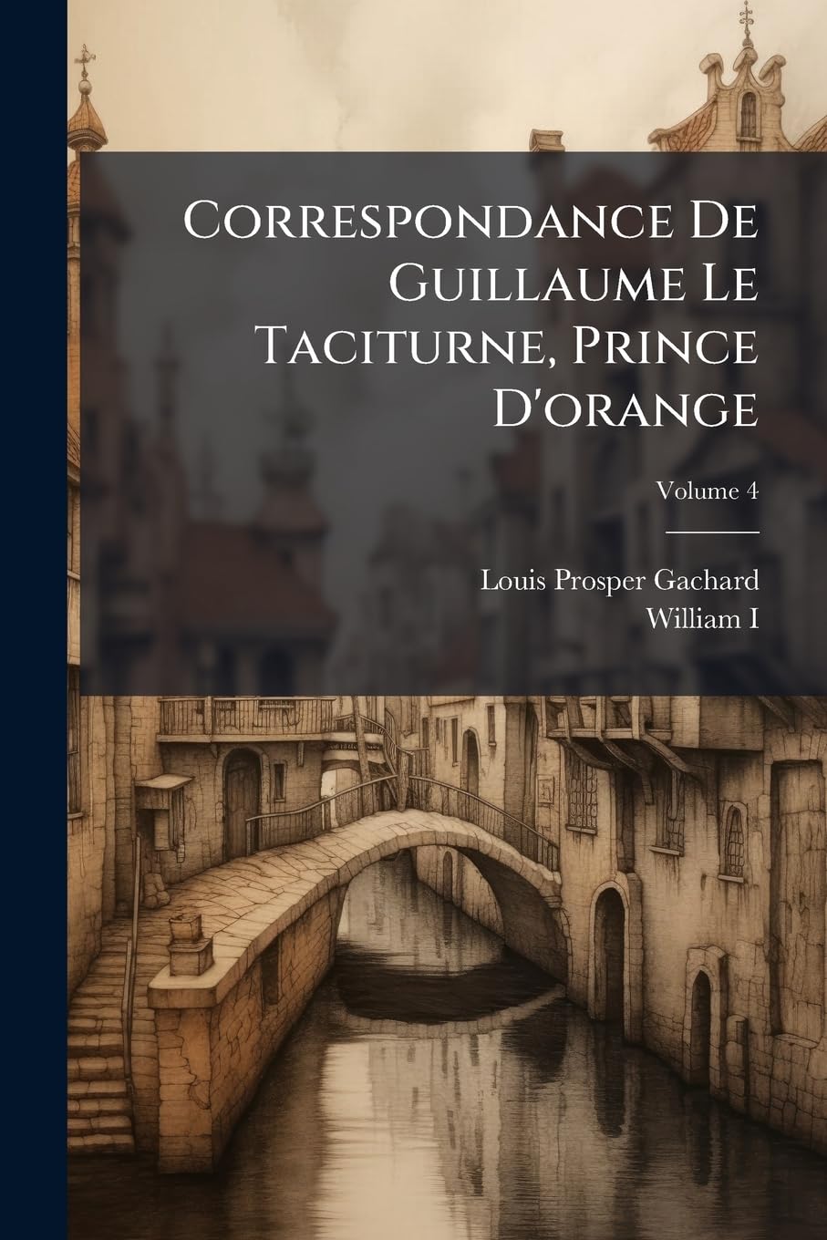 Correspondance De Guillaume Le Taciturne, Prince D'orange: Publiée Pour La Première Fois; Suivie De Pièces Inédites Sur L'assassinat De Ce Prince Et ... II À La Famille De Balthazar Gérard; Volume 4 book