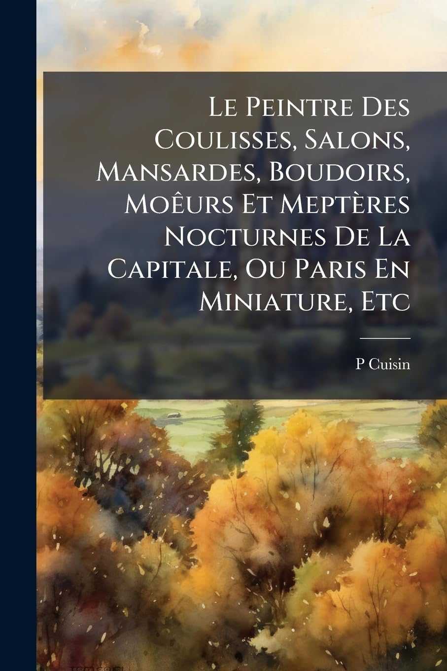 Le Peintre Des Coulisses, Salons, Mansardes, Boudoirs, Moêurs Et Meptères Nocturnes De La Capitale, Ou Paris En Miniature, Etc book