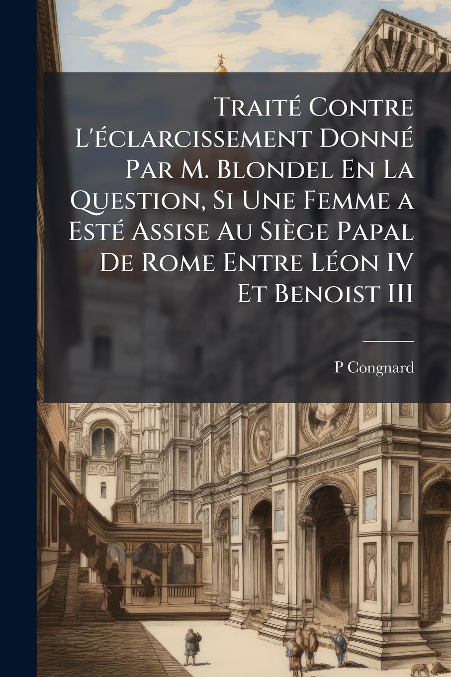 Traité Contre l'Éclarcissement Donné Par M. Blondel En La Question, Si Une Femme a Esté Assise Au Siège Papal de Rome Entre Léon IV Et Benoist III book