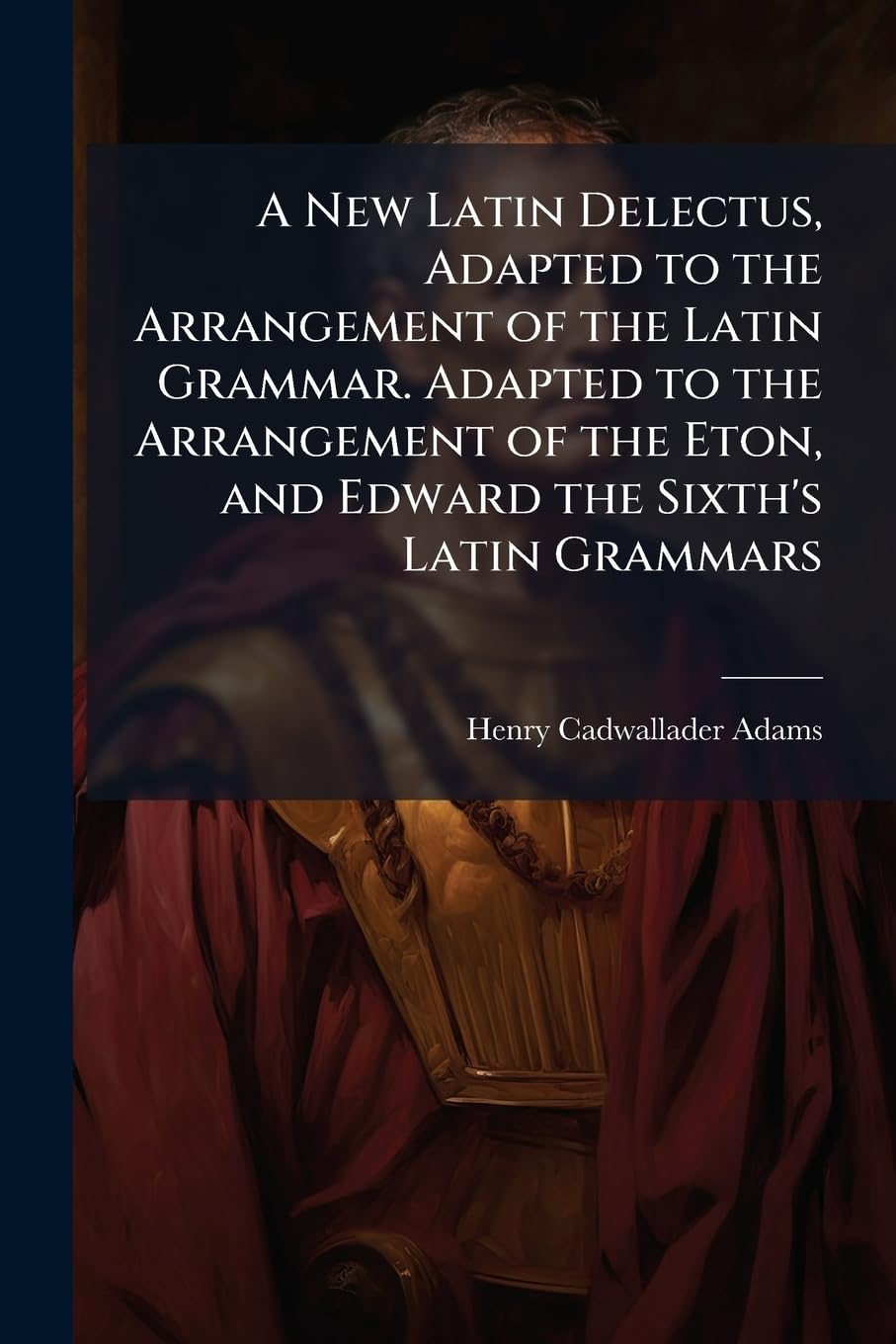 A New Latin Delectus, Adapted to the Arrangement of the Latin Grammar. Adapted to the Arrangement of the Eton, and Edward the Sixth's Latin Grammars Foreign Languages ​​& Dictionaries