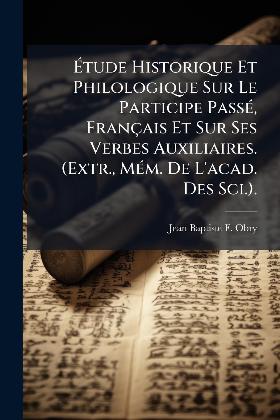 Étude Historique Et Philologique Sur Le Participe Passé, Français Et Sur Ses Verbes Auxiliaires. (Extr., Mém. de l'Acad. Des Sci.). book