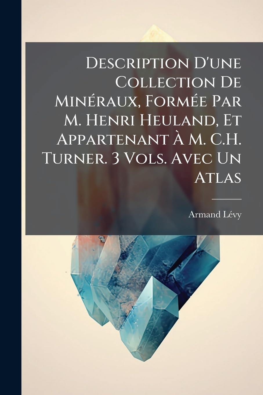 Description D'une Collection De Minéraux, Formée Par M. Henri Heuland, Et Appartenant À M. C.H. Turner. 3 Vols. Avec Un Atlas book