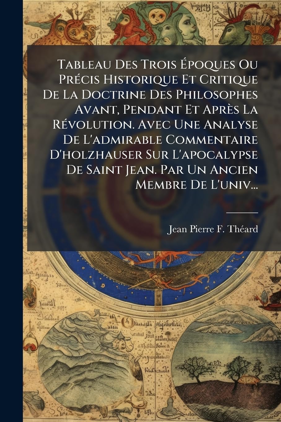 Tableau Des Trois Époques Ou Précis Historique Et Critique De La Doctrine Des Philosophes Avant, Pendant Et Après La Révolution. Avec Une Analyse De ... Saint Jean. Par Un Ancien Membre De L'univers book