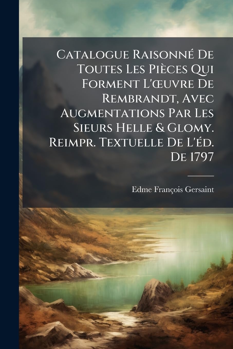 Catalogue Raisonné De Toutes Les Pièces Qui Forment L'oeuvre De Rembrandt, Avec Augmentations Par Les Sieurs Helle & Glomy. Reimpr. Textuelle De L'éd. De 1797 book