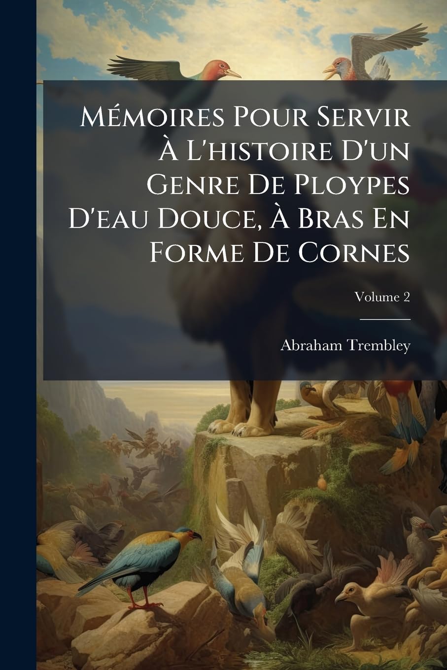 Mémoires Pour Servir À l'Histoire d'Un Genre de Ploypes d'Eau Douce, À Bras En Forme de Cornes, Volume 2 book