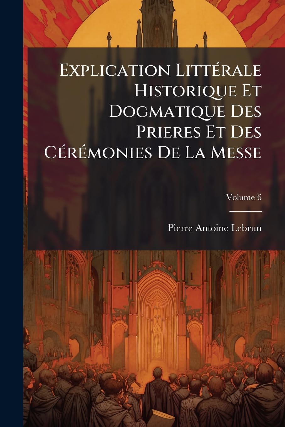 Explication Littérale Historique Et Dogmatique Des Prieres Et Des Cérémonies de la Messe, Volume 6 book