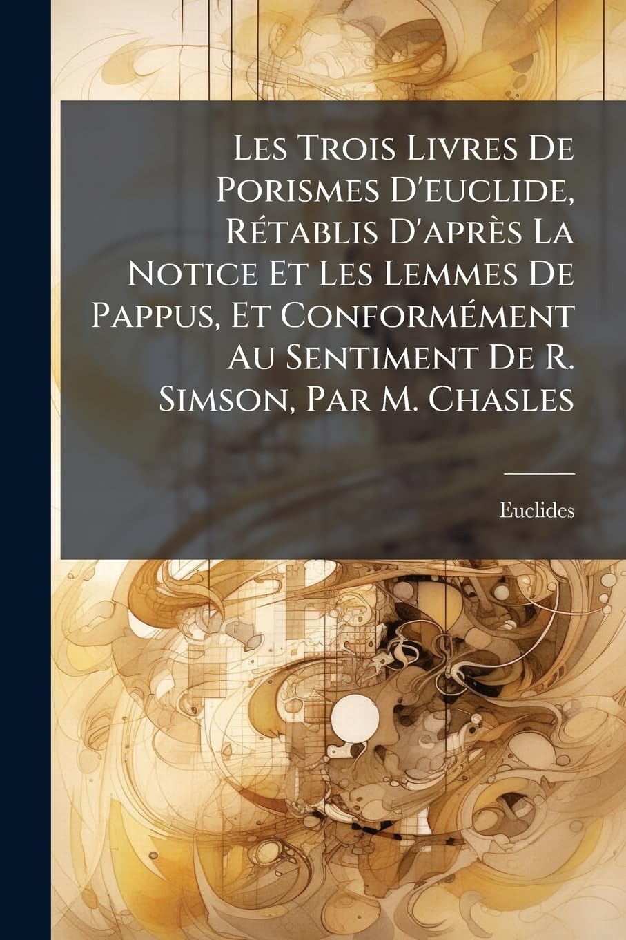 Les Trois Livres De Porismes D'euclide, Rétablis D'après La Notice Et Les Lemmes De Pappus, Et Conformément Au Sentiment De R. Simson, Par M. Chasles book