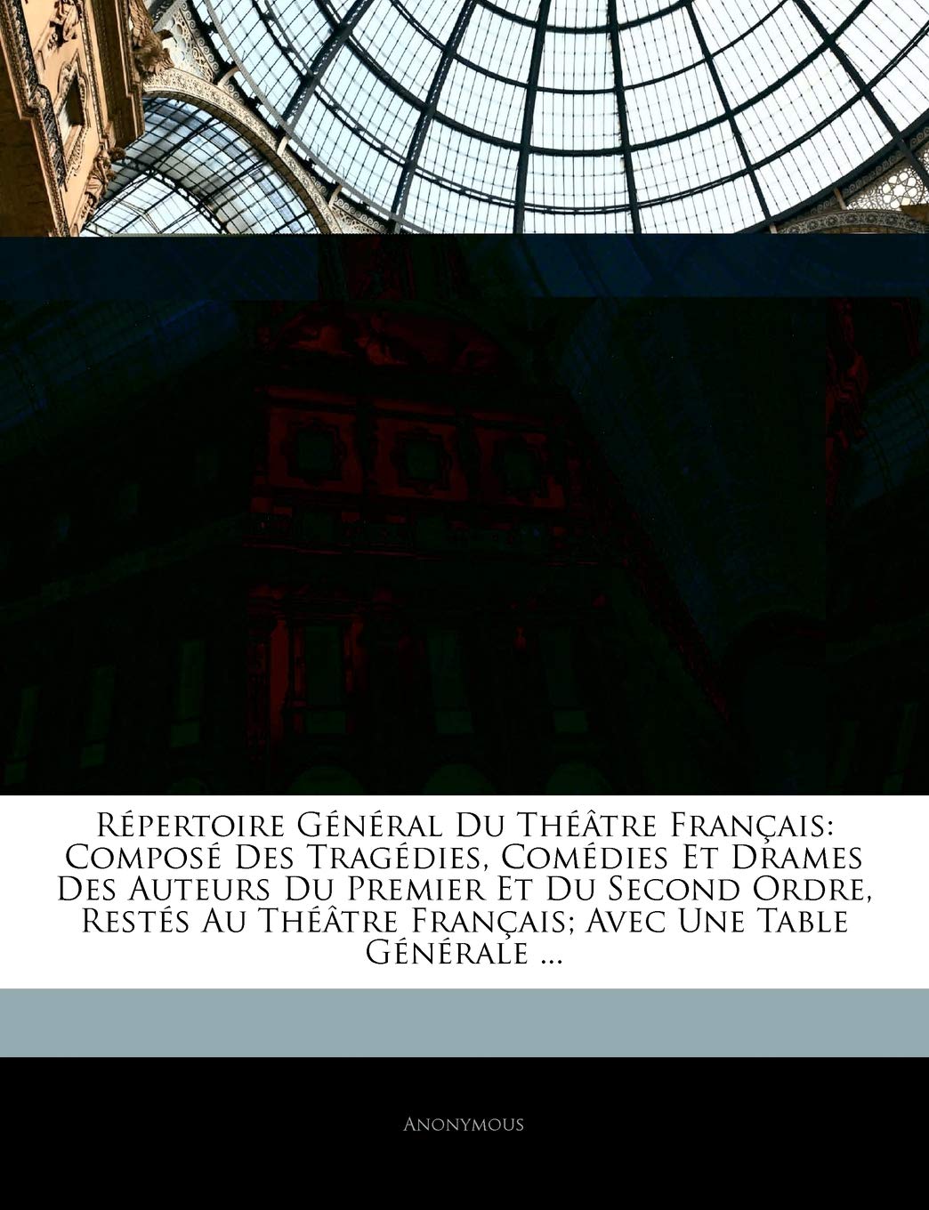 Répertoire Général Du Théâtre Français: Composé Des Tragédies, Comédies Et Drames Des Auteurs Du Premier Et Du Second Ordre, Restés Au Théâtre Français; Avec Une Table Générale ... book