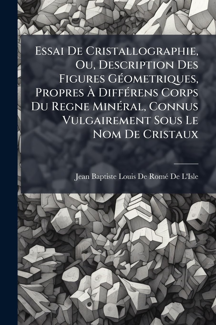 Essai de Cristallographie, Ou, Description Des Figures Géometriques, Propres À Différens Corps Du Regne Minéral, Connus Vulgairement Sous Le Nom de Cristaux: Avec Figures Et Développemens book