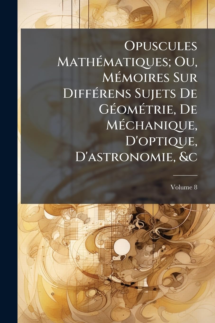 Opuscules Mathématiques; Ou, Mémoires Sur Différens Sujets de Géométrie, de Méchanique, d'Optique, d'Astronomie, &c, Volume 8 book
