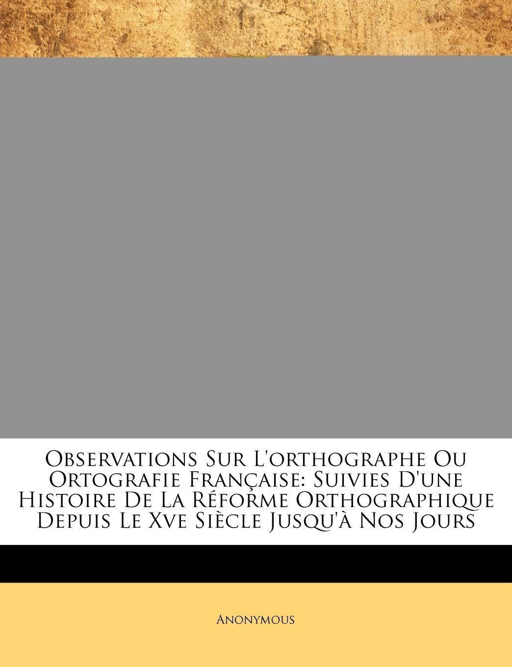 Observations Sur L'orthographe Ou Ortografie Française: Suivies D'une Histoire De La Réforme Orthographique Depuis Le Xve Siècle Jusqu'à Nos Jours book