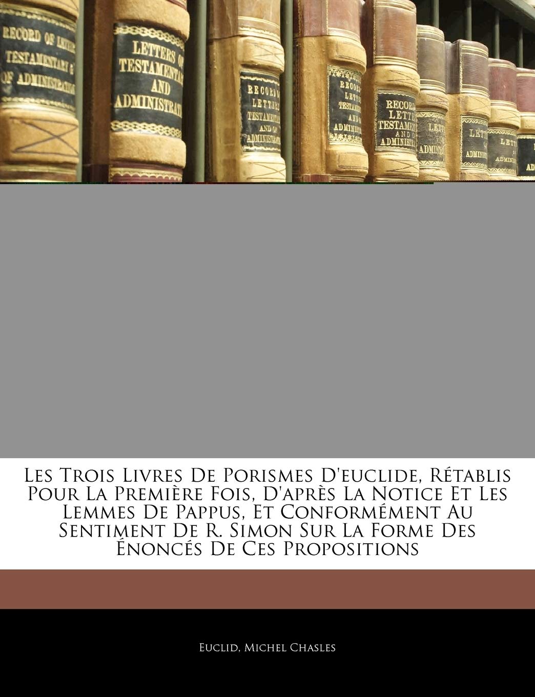 Les Trois Livres De Porismes D'euclide, Rétablis Pour La Première Fois, D'après La Notice Et Les Lemmes De Pappus, Et Conformément Au Sentiment De R. Simon Sur La Forme Des Énoncés De Ces Propositions book