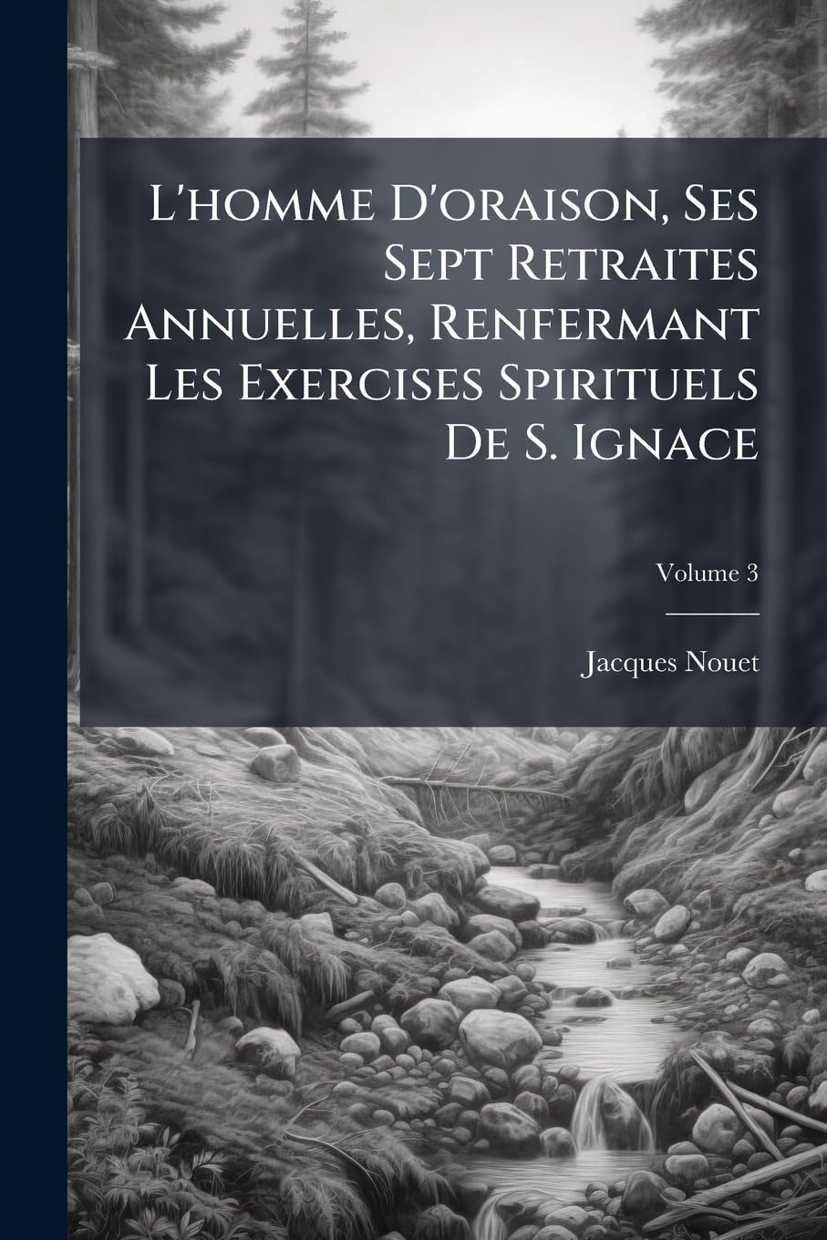 L'Homme d'Oraison, Ses Sept Retraites Annuelles, Renfermant Les Exercises Spirituels de S. Ignace: Et Suivies de la Retraite Pour Se Préparer a la Mort, Volume 3 book