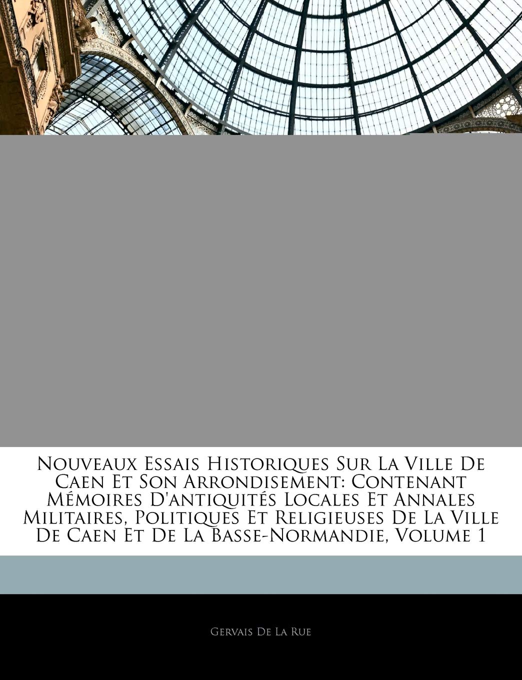 Nouveaux Essais Historiques Sur La Ville De Caen Et Son Arrondisement: Contenant Mémoires D'antiquités Locales Et Annales Militaires, Politiques Et ... De Caen Et De La Basse-Normandie, Volume 1 book