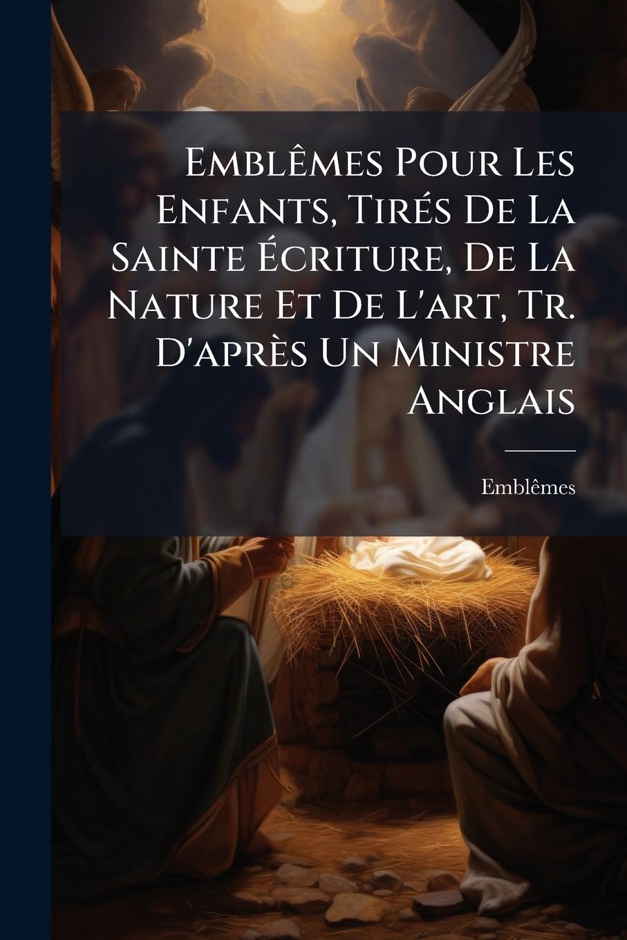 Emblèmes Pour Les Enfants, Tirés de la Sainte Écriture, de la Nature Et de l'Art, Tr. d'Après Un Ministre Anglais book