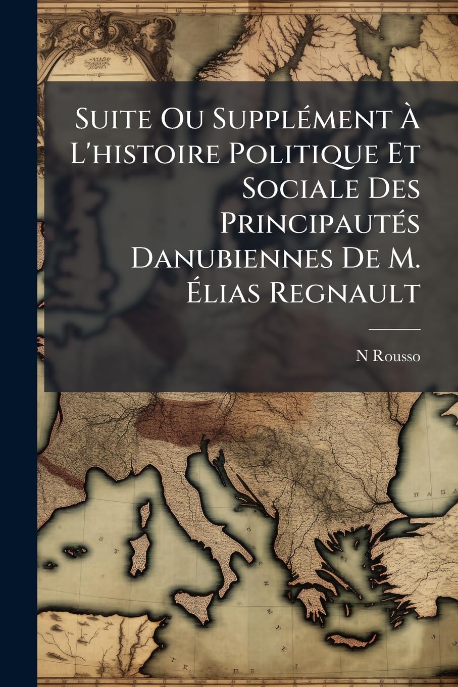 Suite Ou Supplément À L'histoire Politique Et Sociale Des Principautés Danubiennes De M. Élias Regnault book