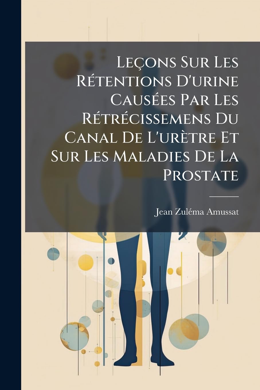 Leçons Sur Les Rétentions d'Urine Causées Par Les Rétrécissemens Du Canal de l'Urètre Et Sur Les Maladies de la Prostate: Publ. Par A. Petit book