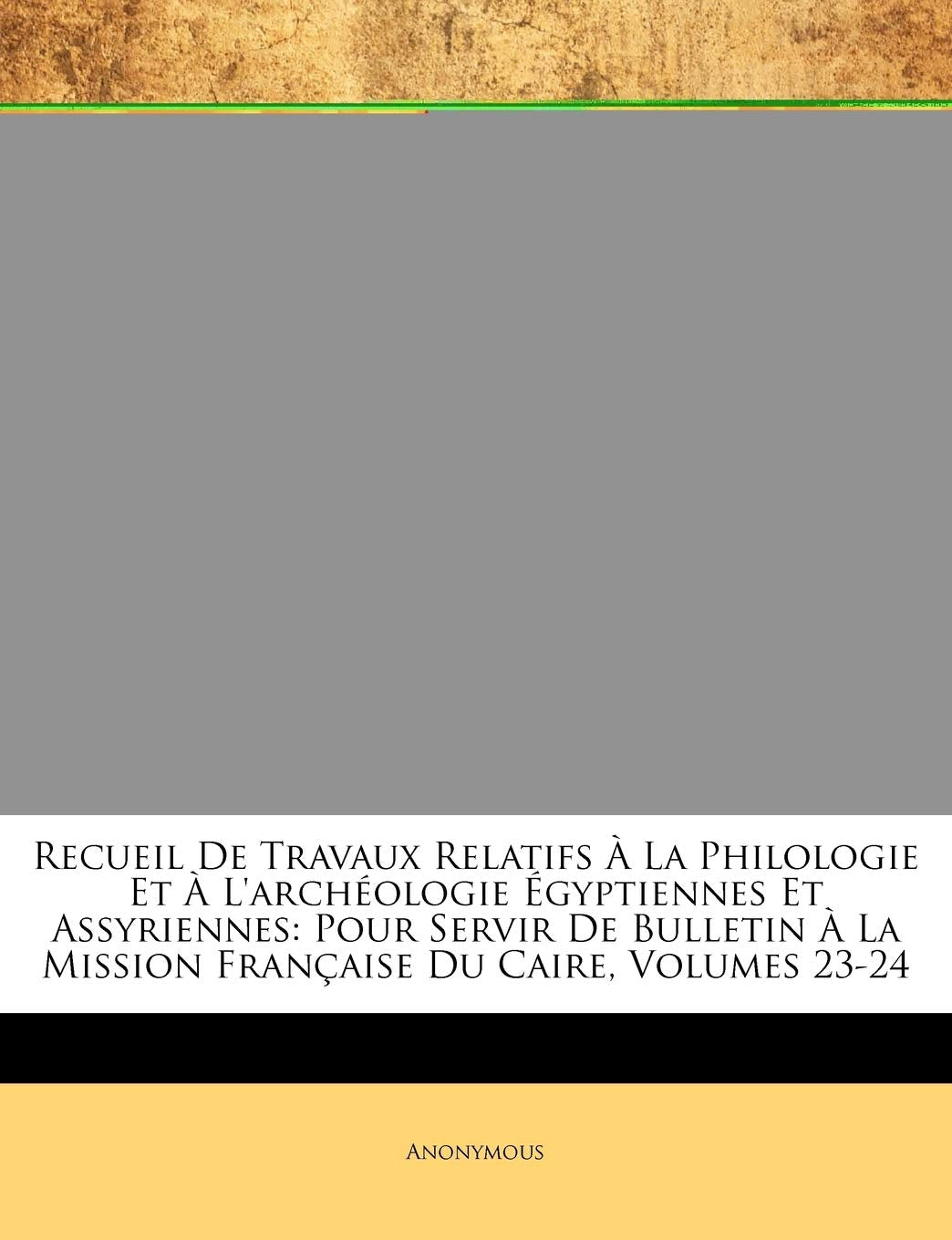 Recueil de Travaux Relatifs A La Philologie Et A l'Archeologie Egyptiennes Et Assyriennes: Pour Servir de Bulletin A La Mission Francaise Du Caire, Volumes 23-24 book