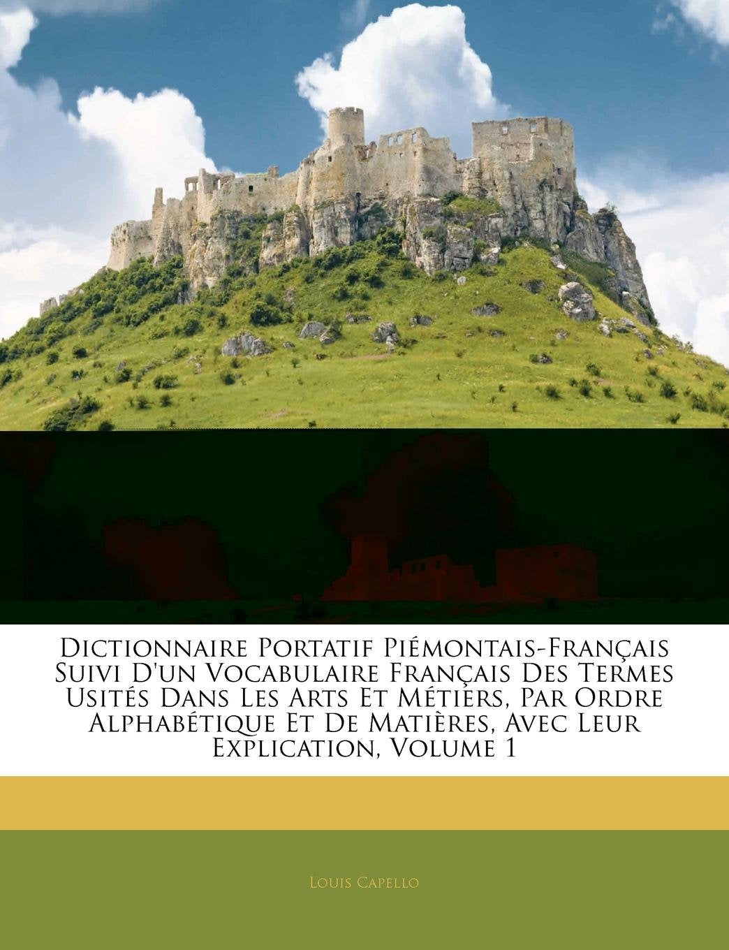 Dictionnaire Portatif Piemontais-Francais Suivi D'Un Vocabulaire Francais Des Termes Usites Dans Les Arts Et Metiers, Par Ordre Alphabetique Et de Matieres, Avec Leur Explication, Volume 1 book