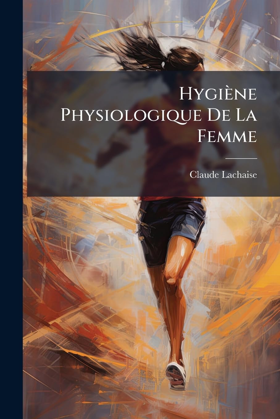 Hygiène Physiologique De La Femme: Ou, De La Femme Considérée Dans Son Système Physique Et Moral, Sous Le Rapport De Son Éducation Et Des Soins Que Réclame Sa Santé À Toutes Les Époques De Sa Vie book