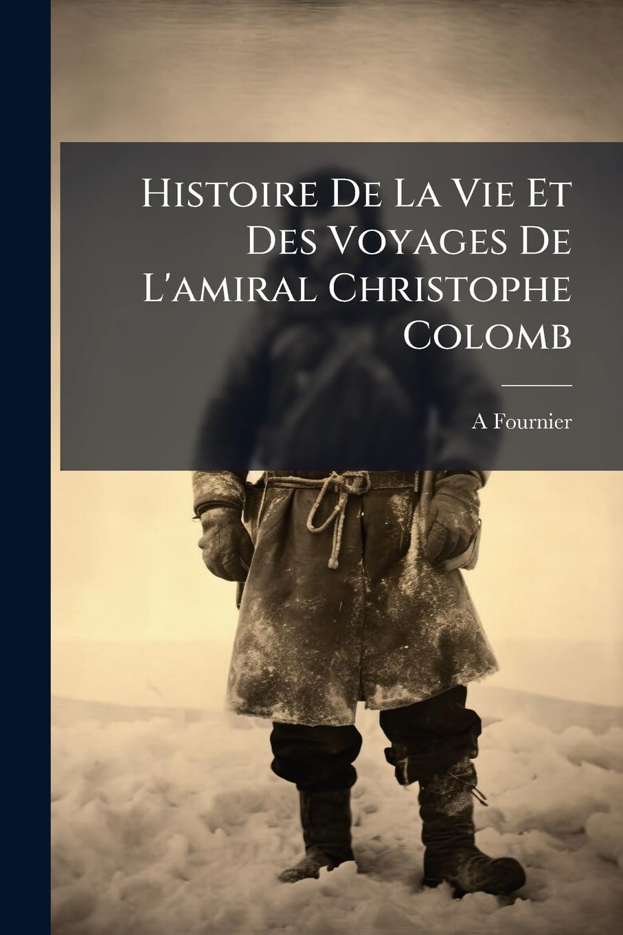 Histoire de La Vie Et Des Voyages de L'Amiral Christophe Colomb: D'Aprs Des Documents de L'Poque Et Notamment Suivant L'Histoire Vridique de L'Amiral book