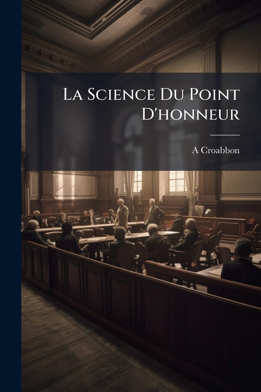 La Science Du Point D'honneur: Commentaire Raisonné Sur L'offense - Le Duel, Ses Usages Et Sa Législation En Europe, La Responsabilité Civile, Pénale, ... Et Des Témoins: Avec Pièces Justificatives book
