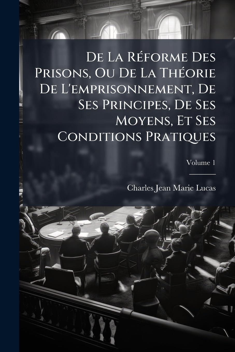 De La Réforme Des Prisons, Ou De La Théorie De L'emprisonnement, De Ses Principes, De Ses Moyens, Et Ses Conditions Pratiques; Volume 1 book
