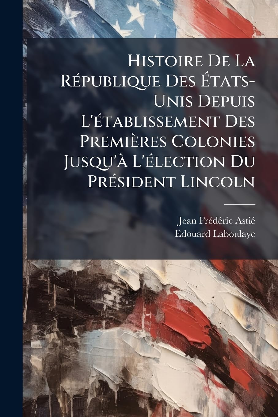 Histoire De La République Des États-Unis Depuis L'établissement Des Premières Colonies Jusqu'à L'élection Du Président Lincoln: (1620-1860) book