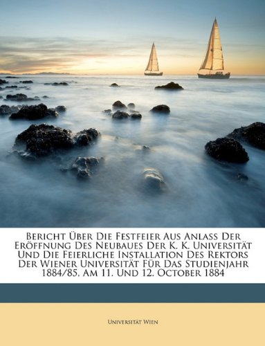 Bericht Uber Die Festfeier Aus Anlass Der Eroffnung Des Neubaues Der K. K. Universitat Und Die Feierliche Installation Des Rektors Der Wiener ... 1884/85, Am 11. Und 12. October 1884 Politics & History