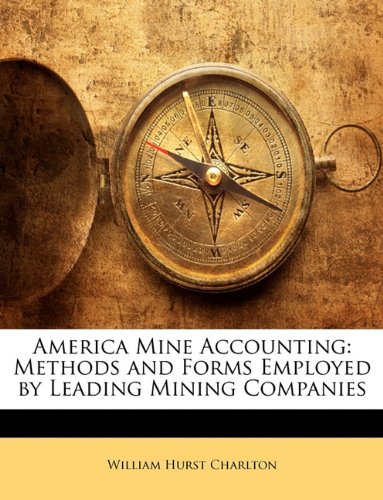 America Mine Accounting: Methods and Forms Employed by Leading Mining Companies Business, Finance & Career
