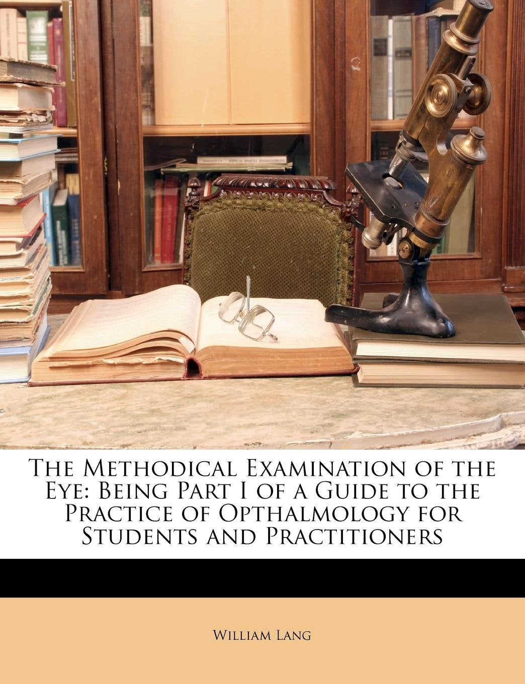 The Methodical Examination of the Eye: Being Part I of a Guide to the Practice of Opthalmology for Students and Practitioners Medicine