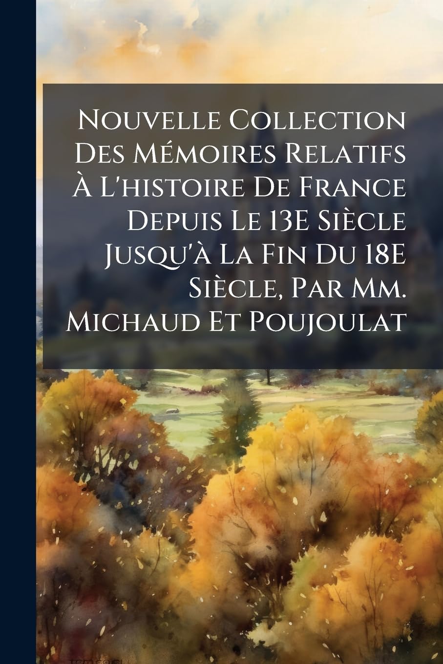 Nouvelle Collection Des Mémoires Relatifs À L'histoire De France Depuis Le 13E Siècle Jusqu'à La Fin Du 18E Siècle, Par Mm. Michaud Et Poujoulat book