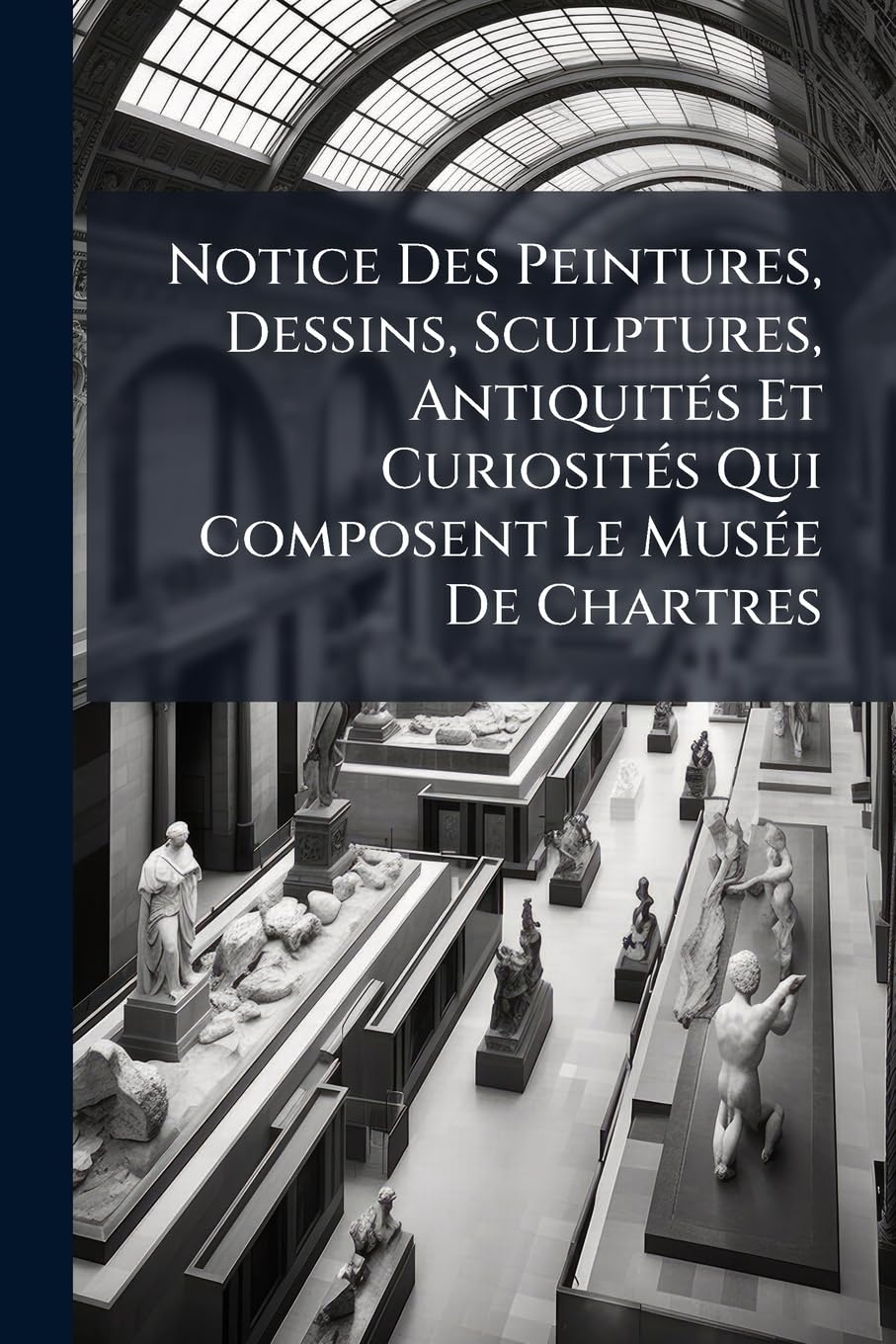 Notice Des Peintures, Dessins, Sculptures, Antiquités Et Curiosités Qui Composent Le Musée De Chartres book
