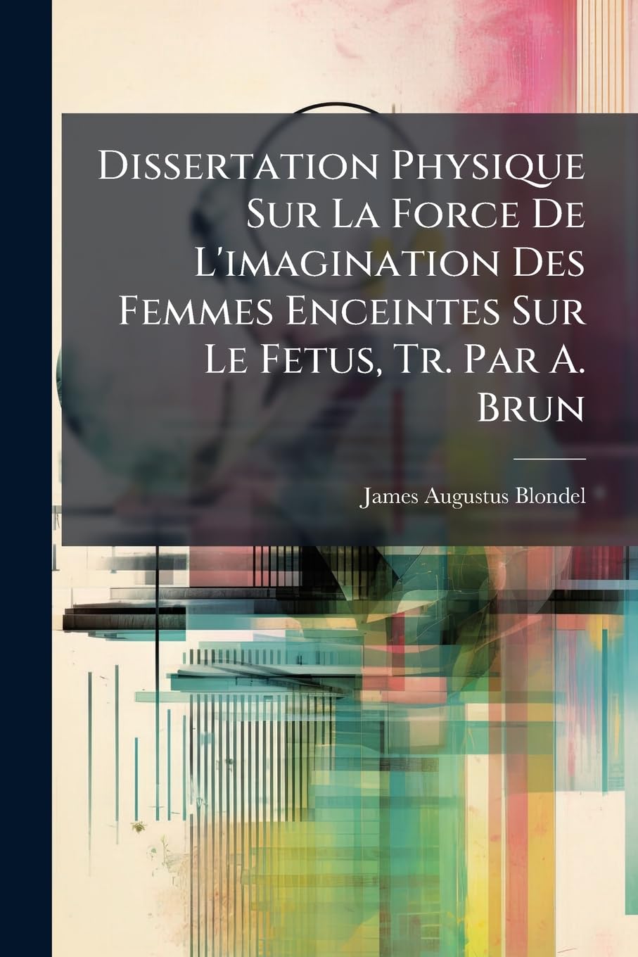 Dissertation Physique Sur La Force De L'imagination Des Femmes Enceintes Sur Le Fetus, Tr. Par A. Brun book