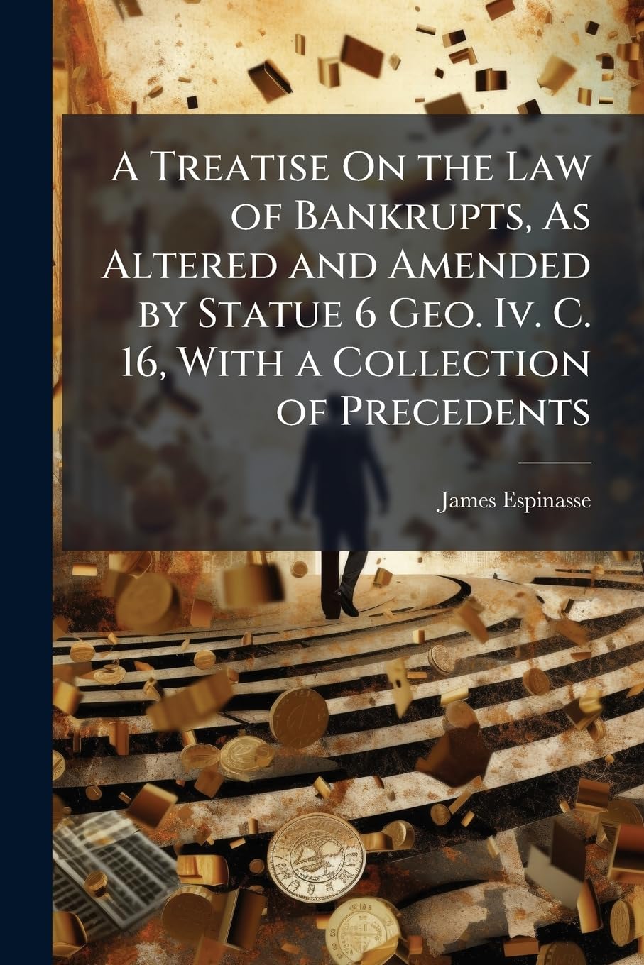 A Treatise On the Law of Bankrupts, As Altered and Amended by Statue 6 Geo. Iv. C. 16, With a Collection of Precedents Politics & History