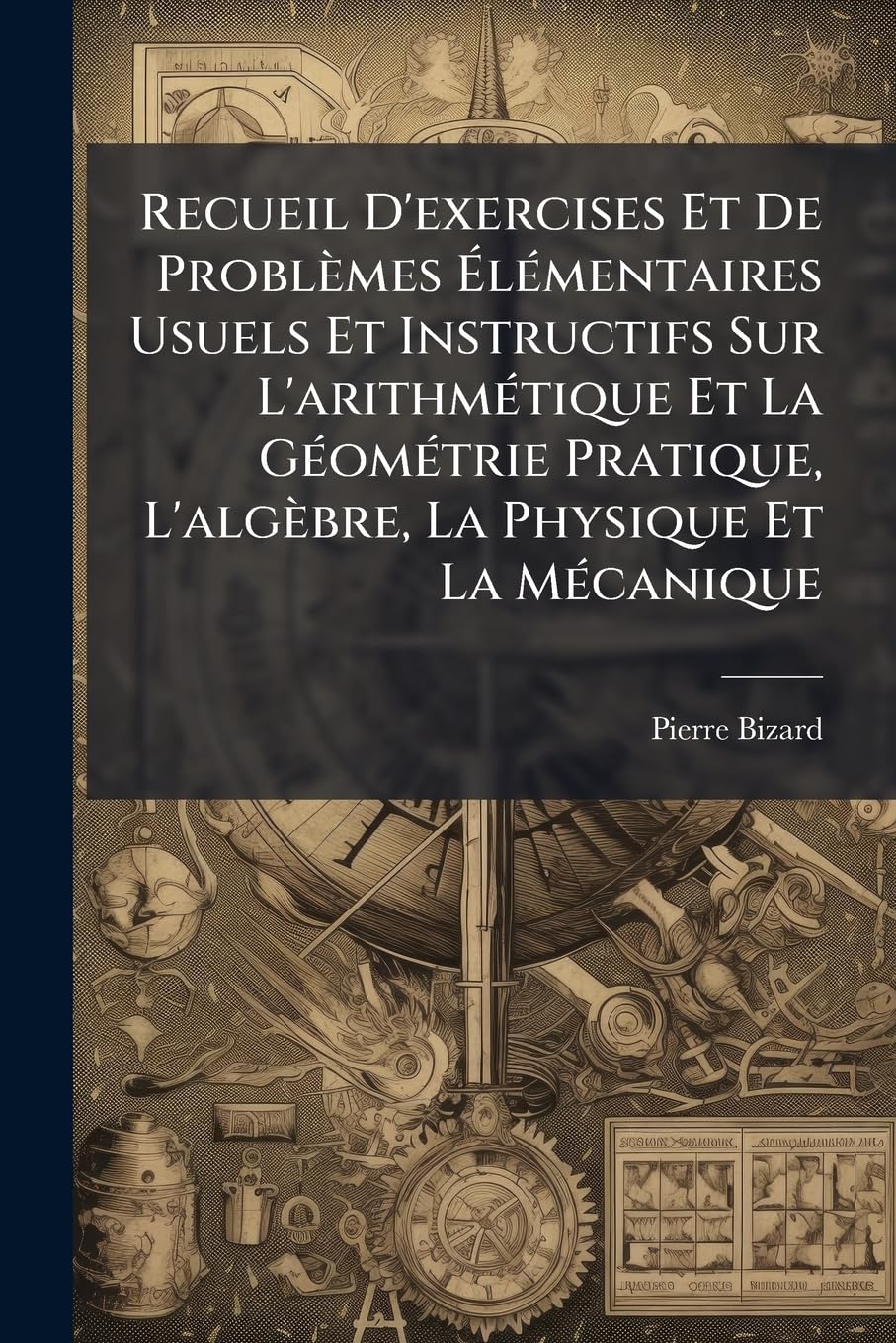 Recueil D'exercises Et De Problèmes Élémentaires Usuels Et Instructifs Sur L'arithmétique Et La Géométrie Pratique, L'algèbre, La Physique Et La Mécanique book