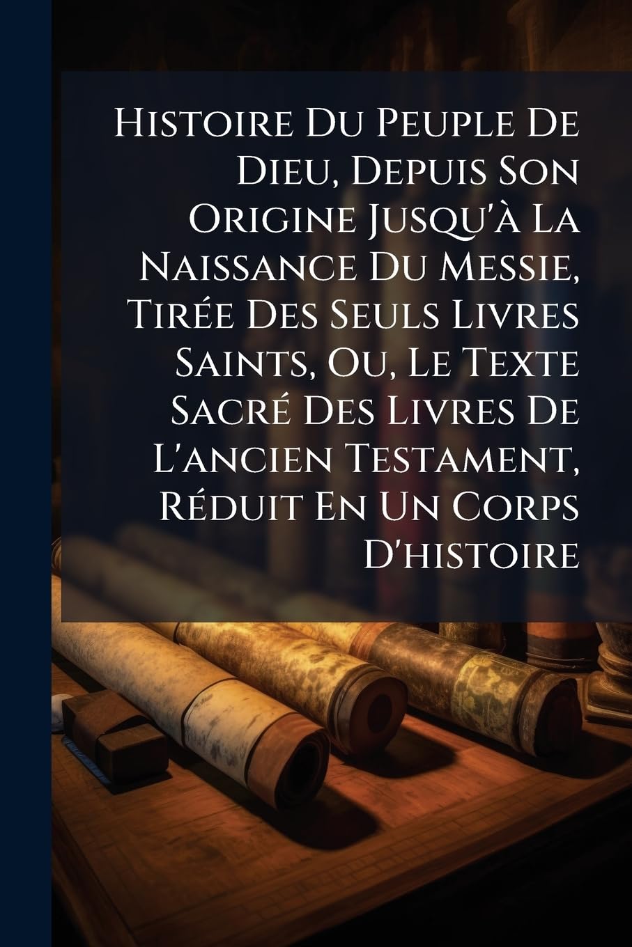 Histoire Du Peuple De Dieu, Depuis Son Origine Jusqu'à La Naissance Du Messie, Tirée Des Seuls Livres Saints, Ou, Le Texte Sacré Des Livres De L'ancien Testament, Réduit En Un Corps D'histoire book