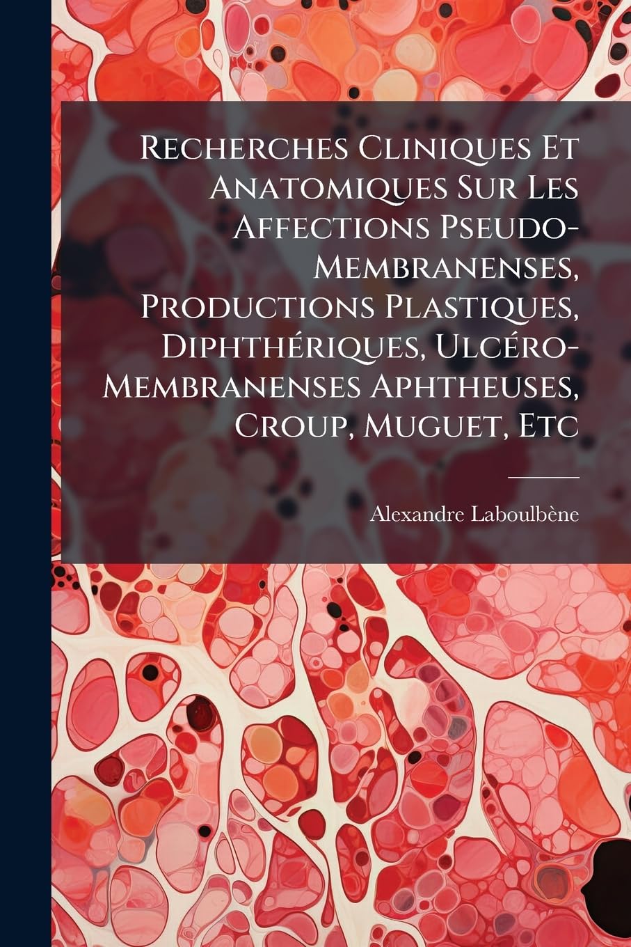 Recherches Cliniques Et Anatomiques Sur Les Affections Pseudo-Membranenses, Productions Plastiques, Diphthériques, Ulcéro-Membranenses Aphtheuses, Croup, Muguet, Etc book