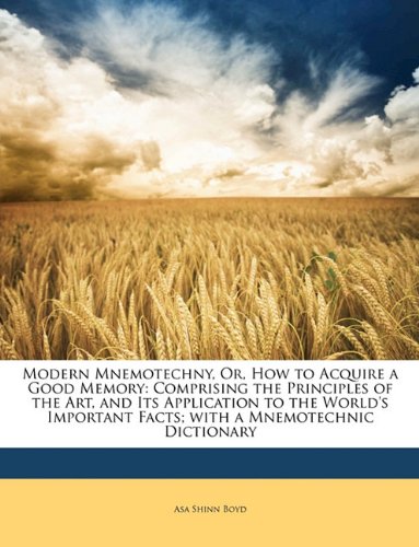 Modern Mnemotechny, Or, How to Acquire a Good Memory: Comprising the Principles of the Art, and Its Application to the World's Important Facts; with a Mnemotechnic Dictionary Philosophy