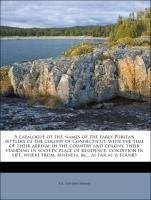 A catalogue of the names of the early Puritan settlers of the colony of Connecticut, with the time of their arrival in the country and colony, their standing in society, place of residence, condition in life, where from, business, &c., as far as is found Politics & History