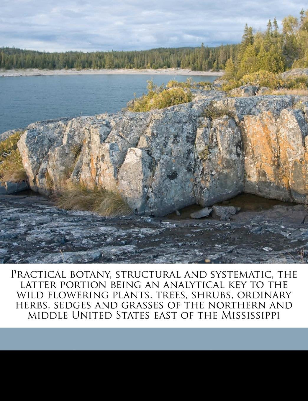 Practical Botany, Structural and Systematic, the Latter Portion Being an Analytical Key to the Wild Flowering Plants, Trees, Shrubs, Ordinary Herbs, ... Middle United States East of the Mississippi Natural Sciences