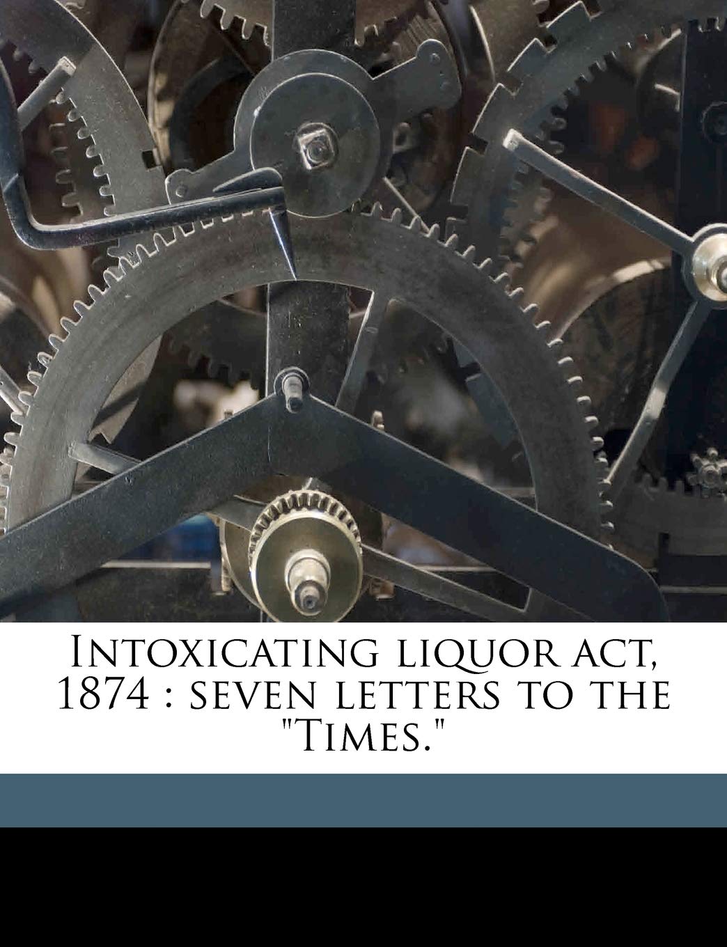 Intoxicating Liquor ACT, 1874: Seven Letters to the Times. Volume Talbot Collection of British Pamphlets Politics & History