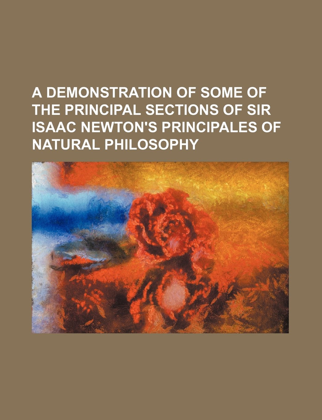 A Demonstration of Some of the Principal Sections of Sir Isaac Newton's Principales of Natural Philosophy Books