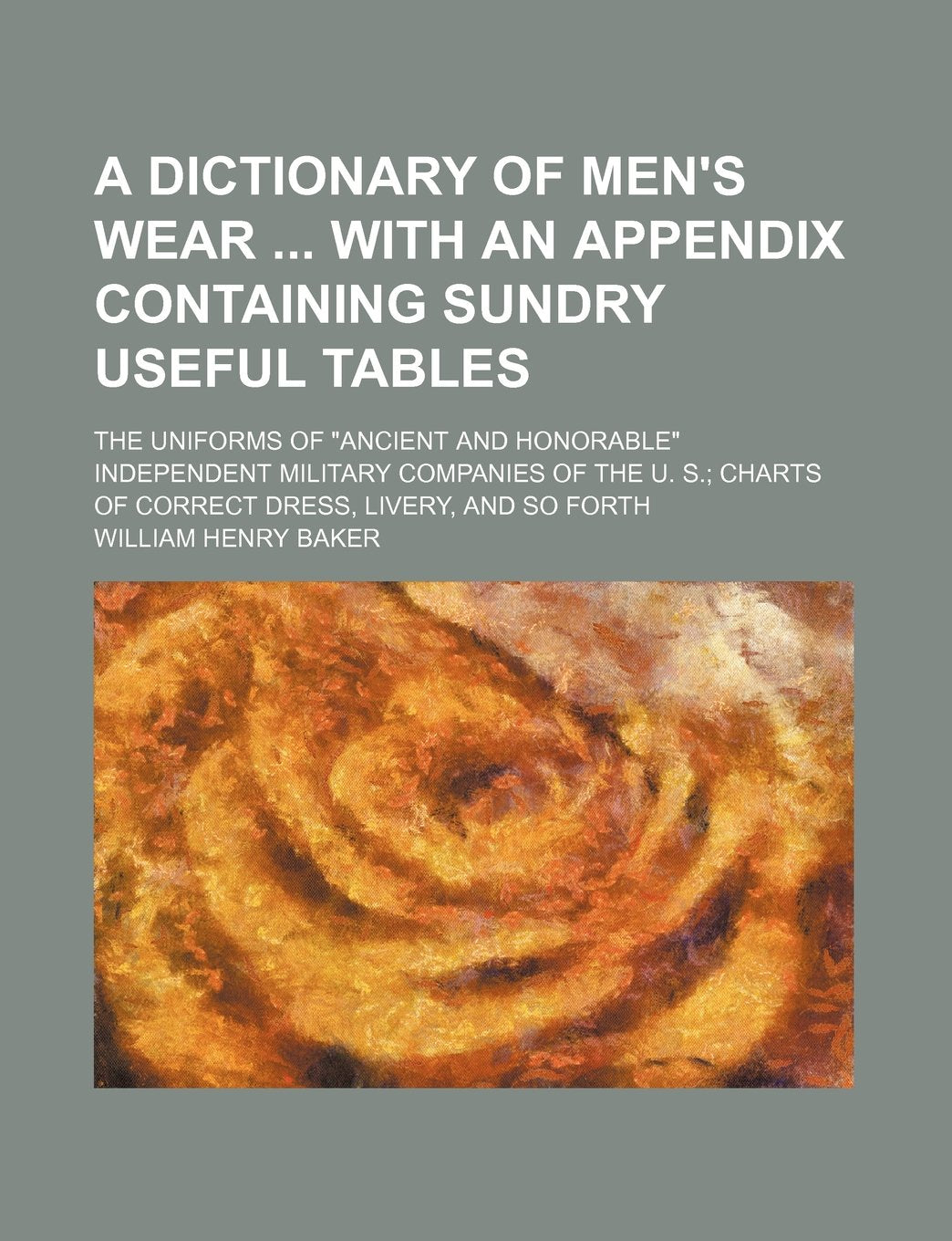 A Dictionary of Men's Wear with an Appendix Containing Sundry Useful Tables; The Uniforms of "Ancient and Honorable" Independent Military Companies of ... Charts of Correct Dress, Livery, and So Forth Books